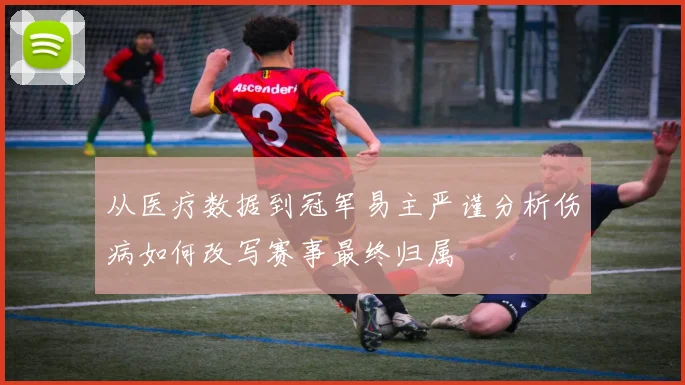 从医疗数据到冠军易主严谨分析伤病如何改写赛事最终归属
