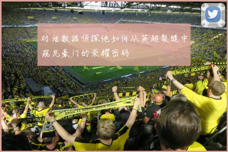 对话数据侦探他如何从英超裂缝中窥见豪门的荣耀密码