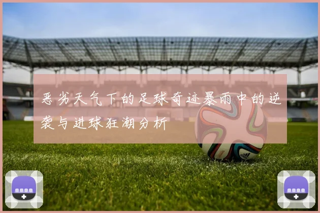 恶劣天气下的足球奇迹暴雨中的逆袭与进球狂潮分析